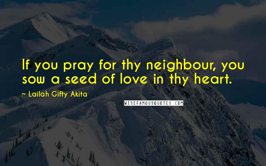 Lailah Gifty Akita Quotes: If you pray for thy neighbour, you sow a seed of love in thy heart.