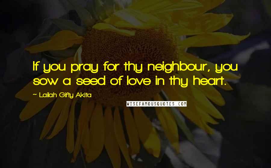 Lailah Gifty Akita Quotes: If you pray for thy neighbour, you sow a seed of love in thy heart.