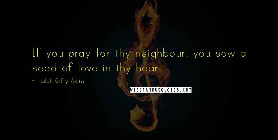 Lailah Gifty Akita Quotes: If you pray for thy neighbour, you sow a seed of love in thy heart.