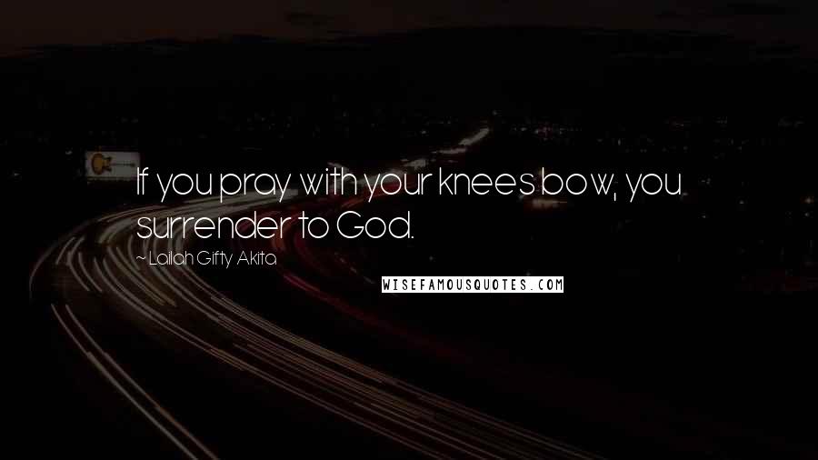 Lailah Gifty Akita Quotes: If you pray with your knees bow, you surrender to God.