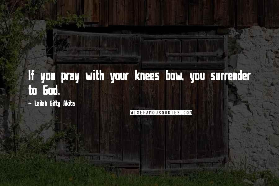 Lailah Gifty Akita Quotes: If you pray with your knees bow, you surrender to God.