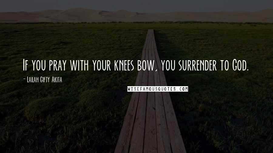 Lailah Gifty Akita Quotes: If you pray with your knees bow, you surrender to God.