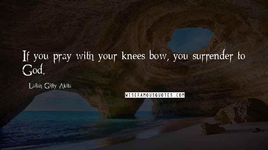 Lailah Gifty Akita Quotes: If you pray with your knees bow, you surrender to God.