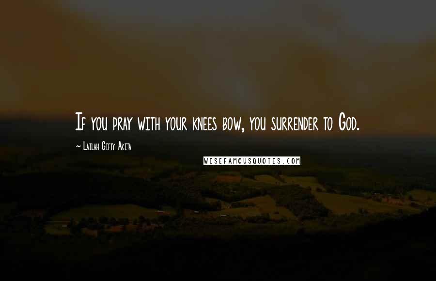 Lailah Gifty Akita Quotes: If you pray with your knees bow, you surrender to God.
