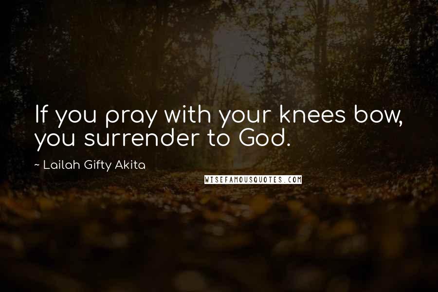 Lailah Gifty Akita Quotes: If you pray with your knees bow, you surrender to God.