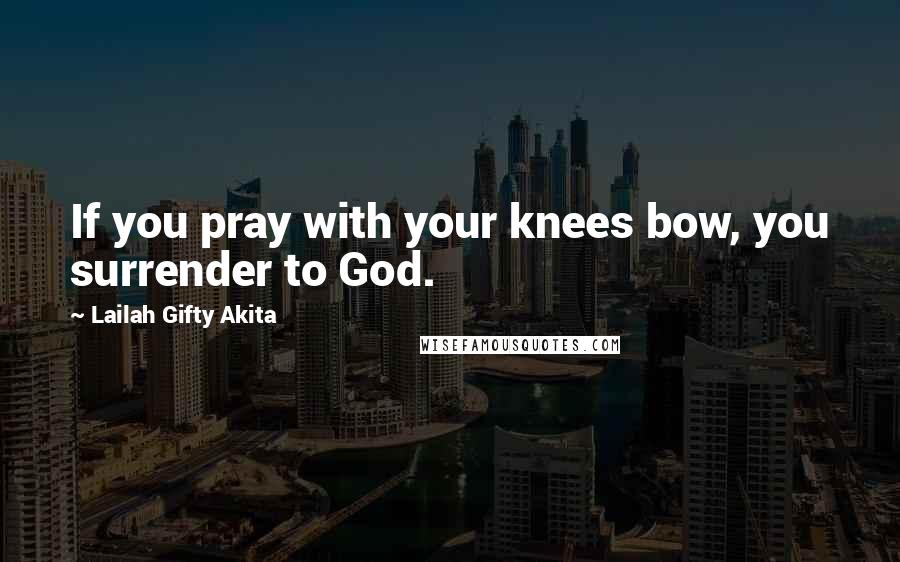 Lailah Gifty Akita Quotes: If you pray with your knees bow, you surrender to God.