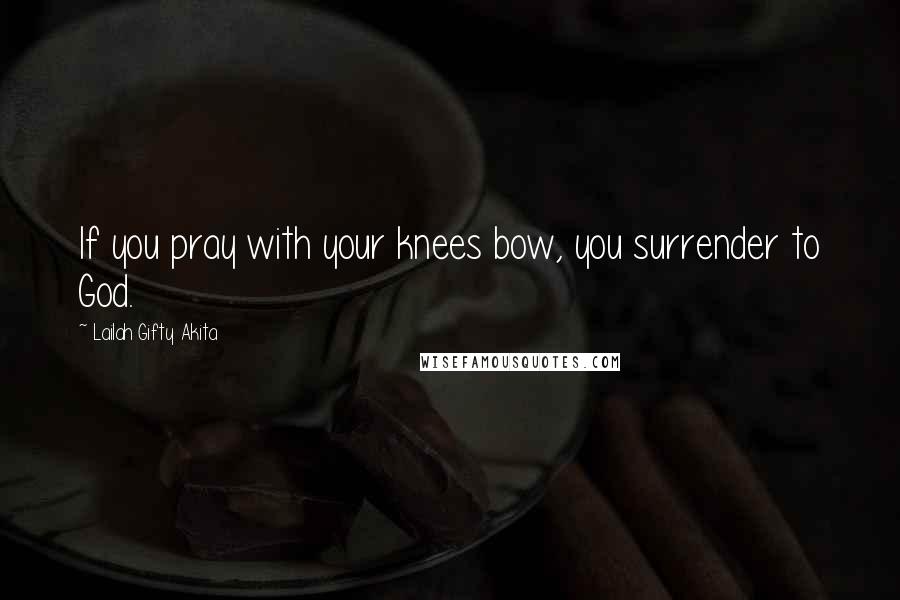 Lailah Gifty Akita Quotes: If you pray with your knees bow, you surrender to God.