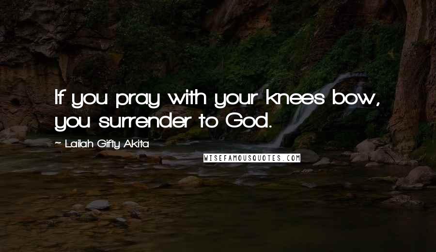 Lailah Gifty Akita Quotes: If you pray with your knees bow, you surrender to God.