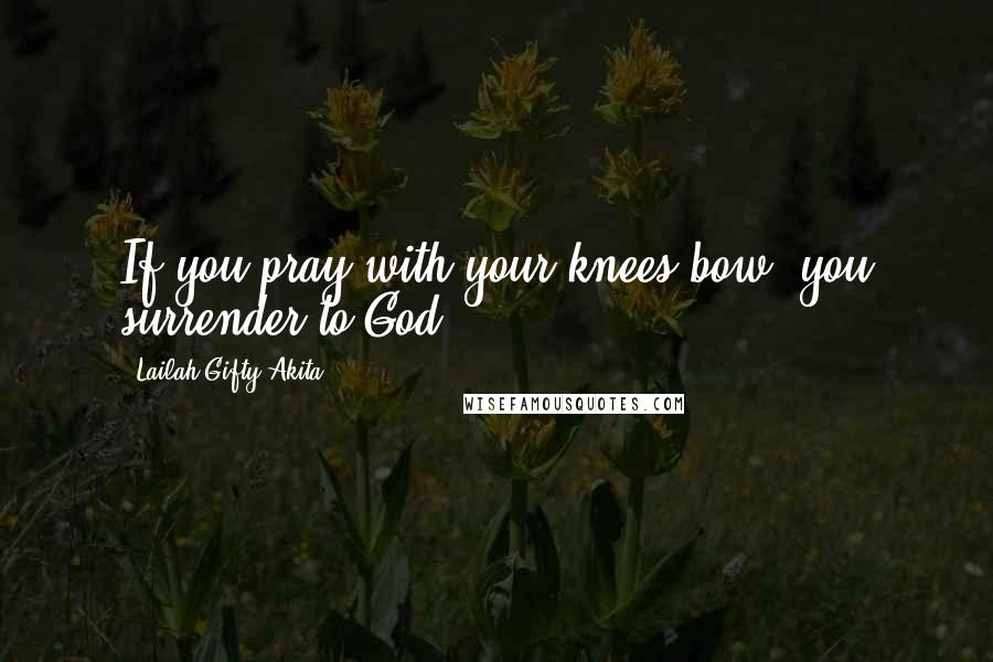 Lailah Gifty Akita Quotes: If you pray with your knees bow, you surrender to God.