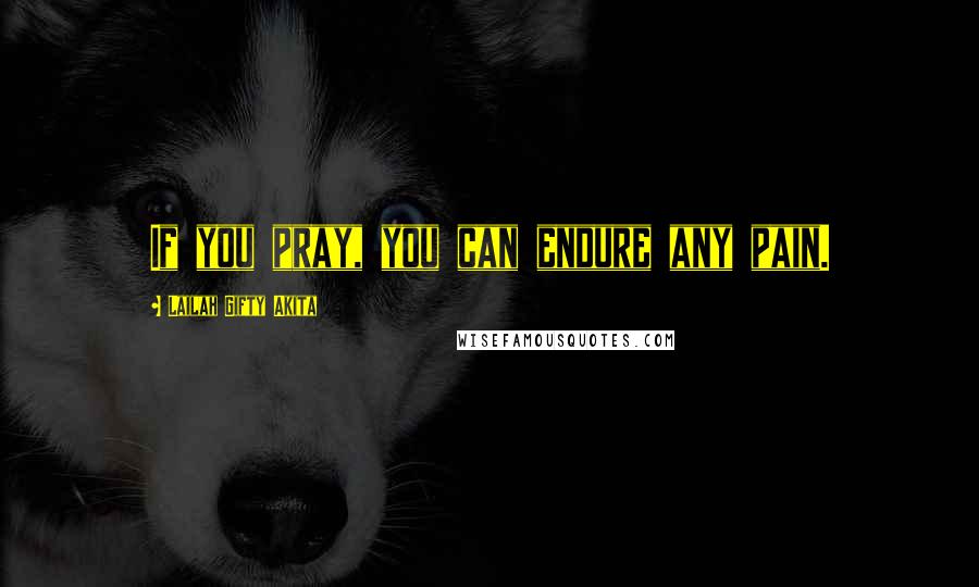 Lailah Gifty Akita Quotes: If you pray, you can endure any pain.