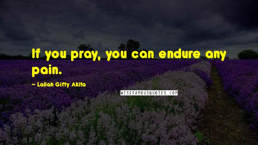 Lailah Gifty Akita Quotes: If you pray, you can endure any pain.