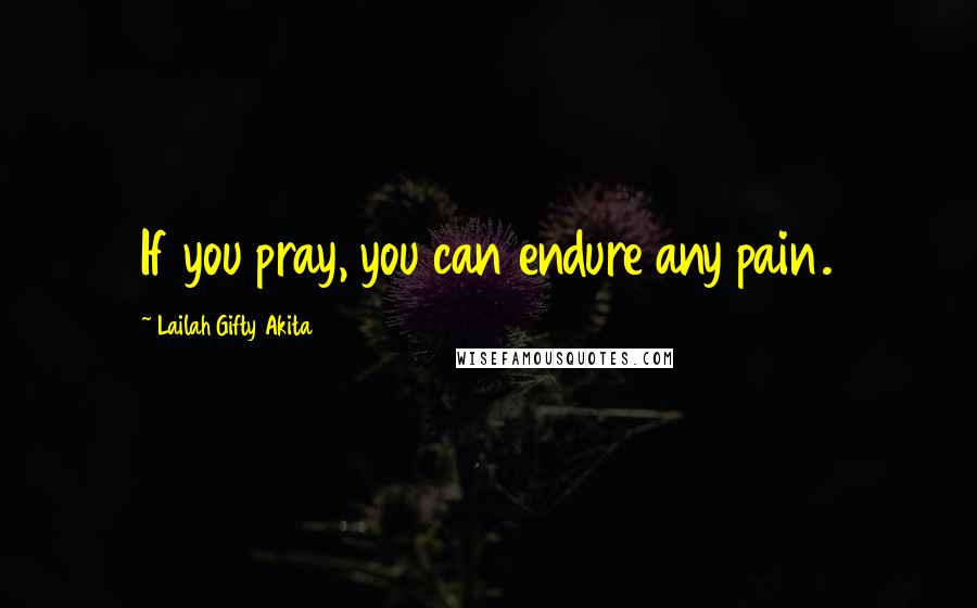Lailah Gifty Akita Quotes: If you pray, you can endure any pain.