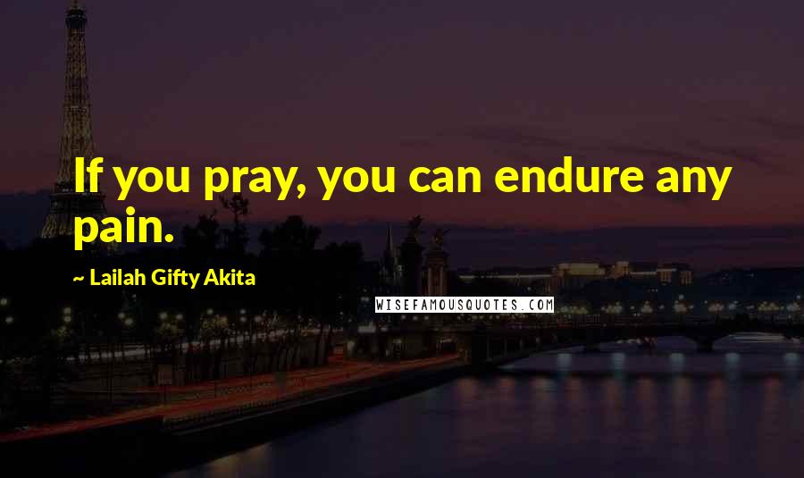 Lailah Gifty Akita Quotes: If you pray, you can endure any pain.