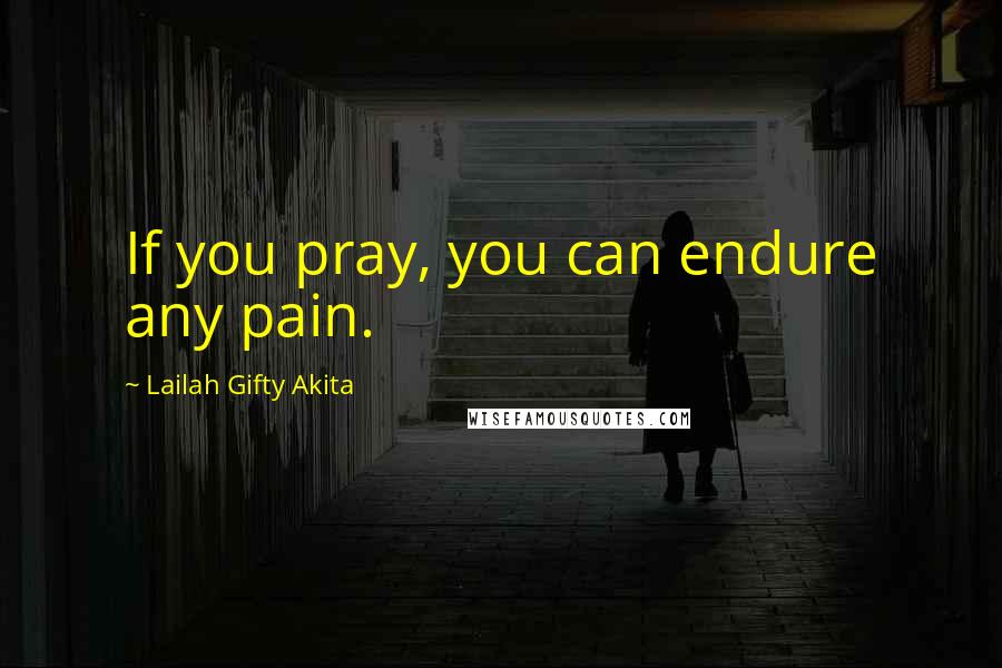 Lailah Gifty Akita Quotes: If you pray, you can endure any pain.