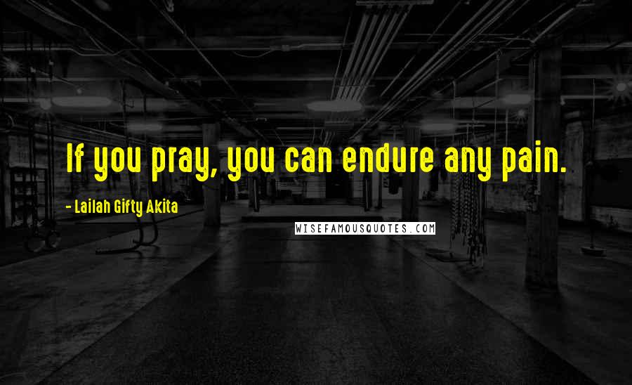 Lailah Gifty Akita Quotes: If you pray, you can endure any pain.