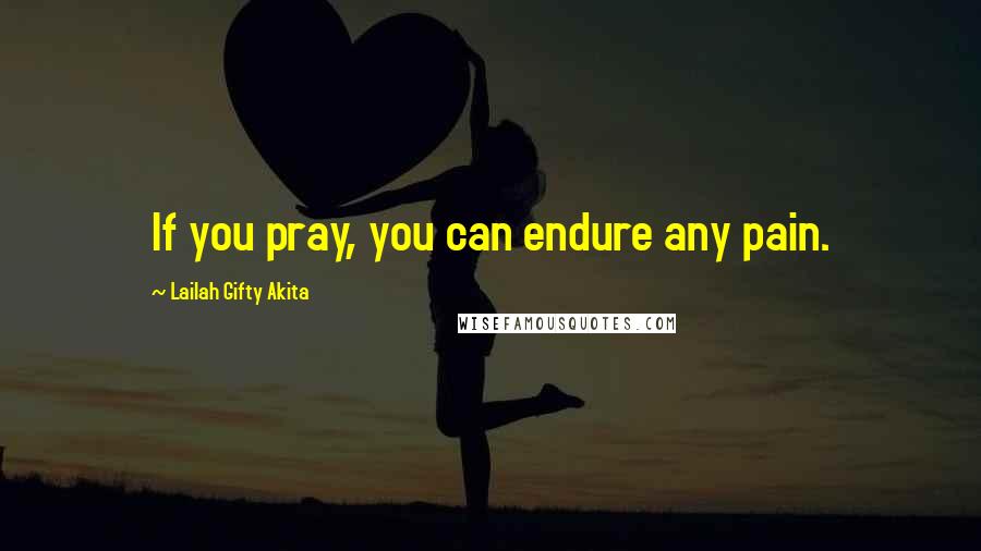 Lailah Gifty Akita Quotes: If you pray, you can endure any pain.