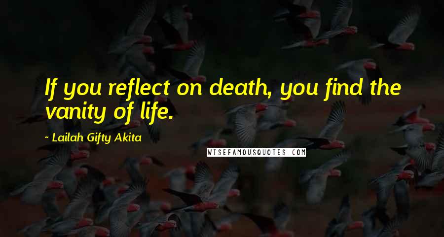 Lailah Gifty Akita Quotes: If you reflect on death, you find the vanity of life.