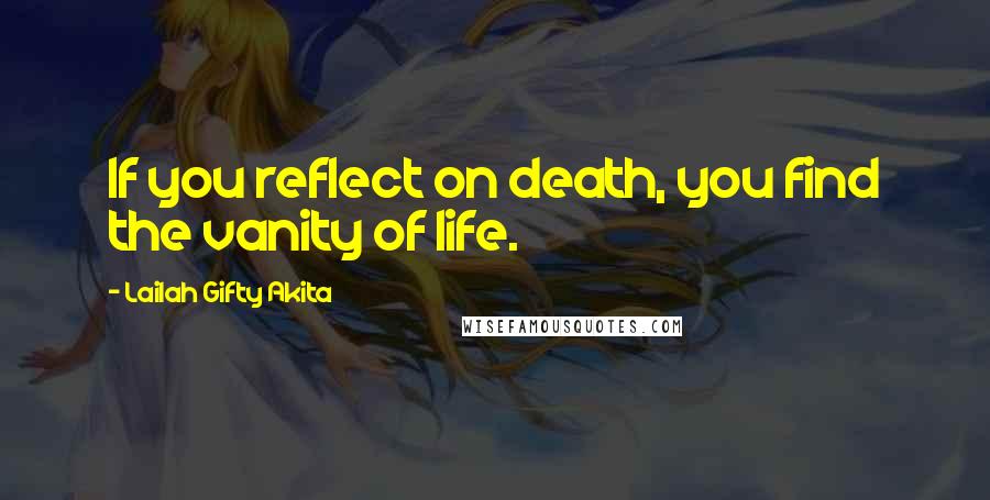 Lailah Gifty Akita Quotes: If you reflect on death, you find the vanity of life.