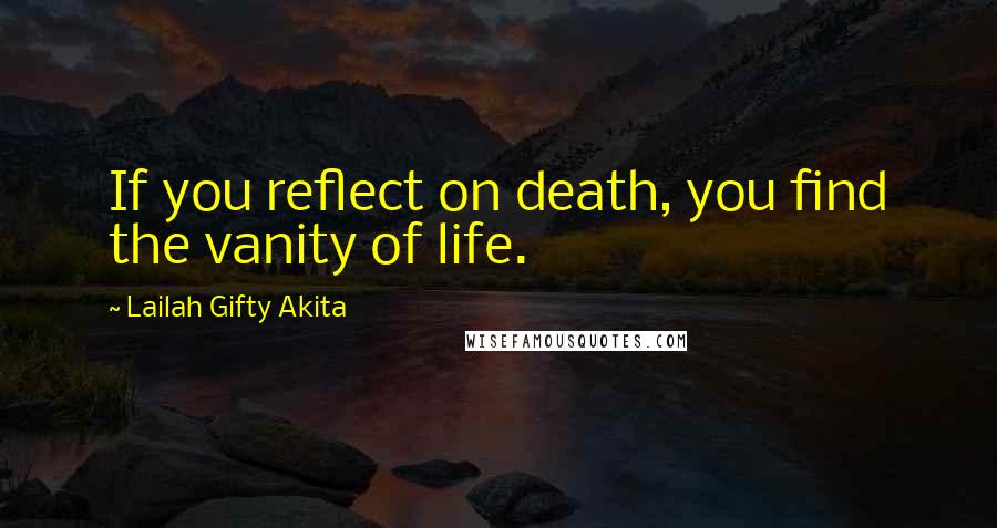 Lailah Gifty Akita Quotes: If you reflect on death, you find the vanity of life.