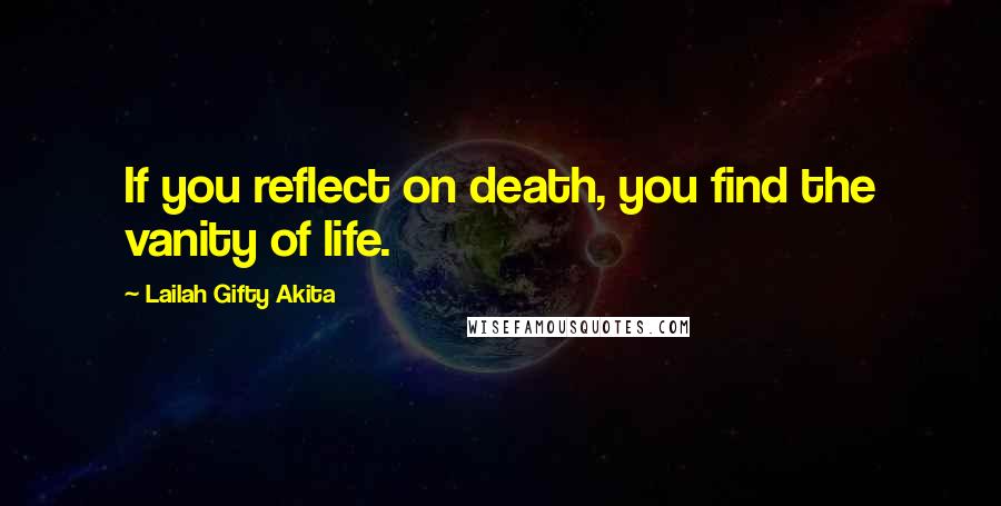 Lailah Gifty Akita Quotes: If you reflect on death, you find the vanity of life.