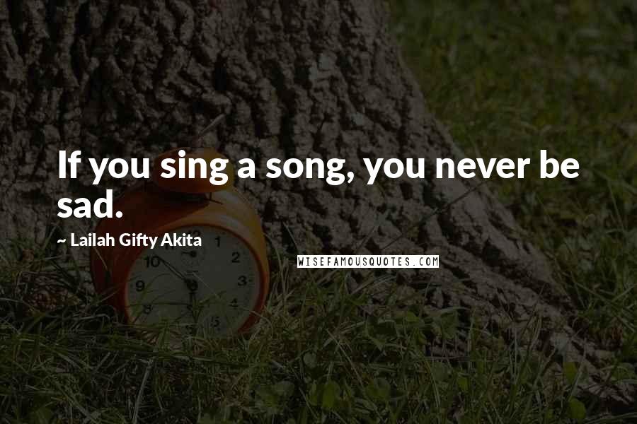 Lailah Gifty Akita Quotes: If you sing a song, you never be sad.