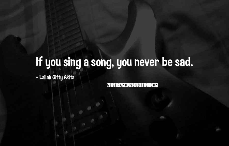 Lailah Gifty Akita Quotes: If you sing a song, you never be sad.