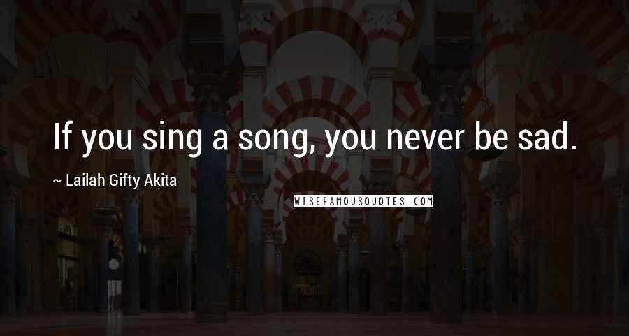 Lailah Gifty Akita Quotes: If you sing a song, you never be sad.