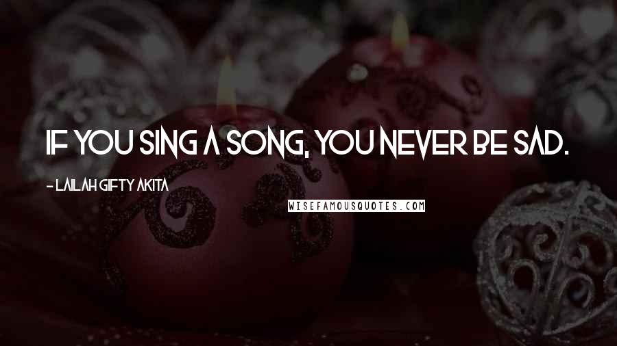 Lailah Gifty Akita Quotes: If you sing a song, you never be sad.