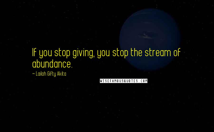 Lailah Gifty Akita Quotes: If you stop giving, you stop the stream of abundance.