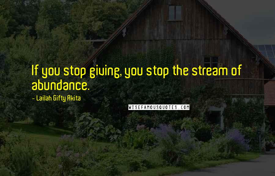 Lailah Gifty Akita Quotes: If you stop giving, you stop the stream of abundance.