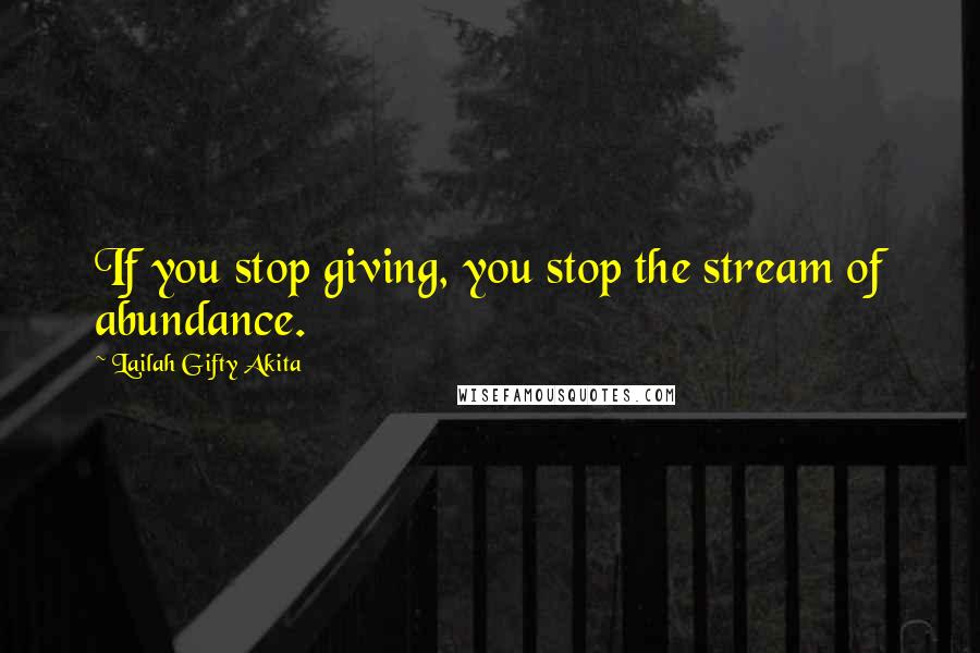 Lailah Gifty Akita Quotes: If you stop giving, you stop the stream of abundance.