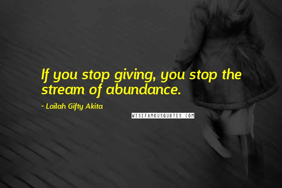 Lailah Gifty Akita Quotes: If you stop giving, you stop the stream of abundance.