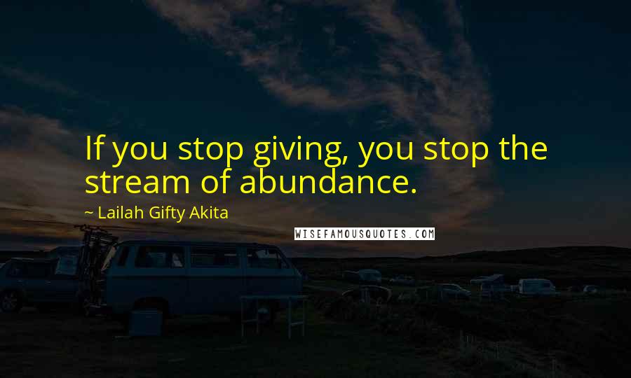 Lailah Gifty Akita Quotes: If you stop giving, you stop the stream of abundance.