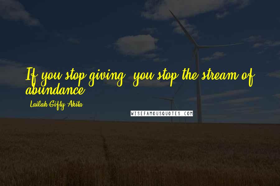 Lailah Gifty Akita Quotes: If you stop giving, you stop the stream of abundance.