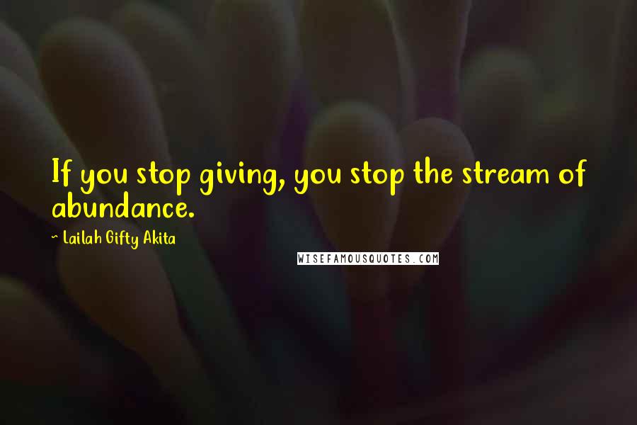 Lailah Gifty Akita Quotes: If you stop giving, you stop the stream of abundance.