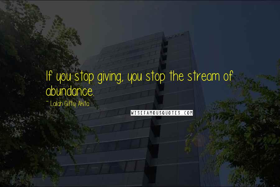 Lailah Gifty Akita Quotes: If you stop giving, you stop the stream of abundance.