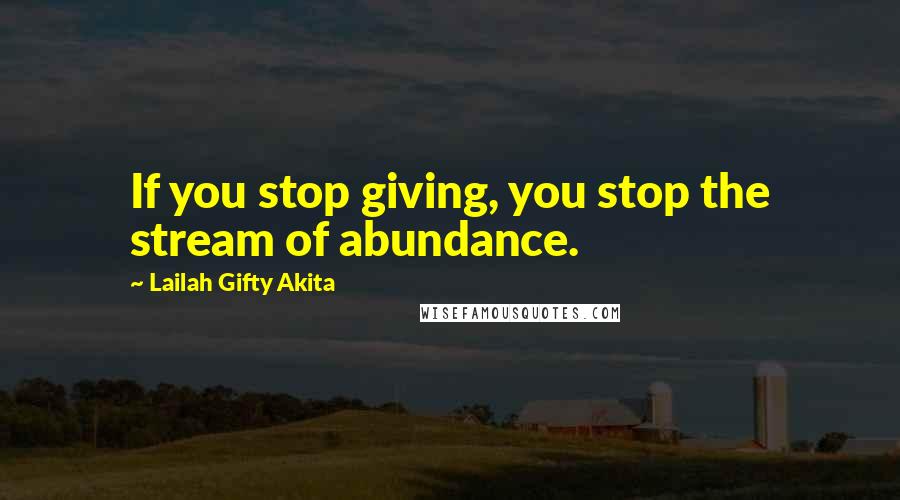 Lailah Gifty Akita Quotes: If you stop giving, you stop the stream of abundance.