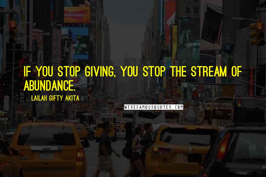 Lailah Gifty Akita Quotes: If you stop giving, you stop the stream of abundance.