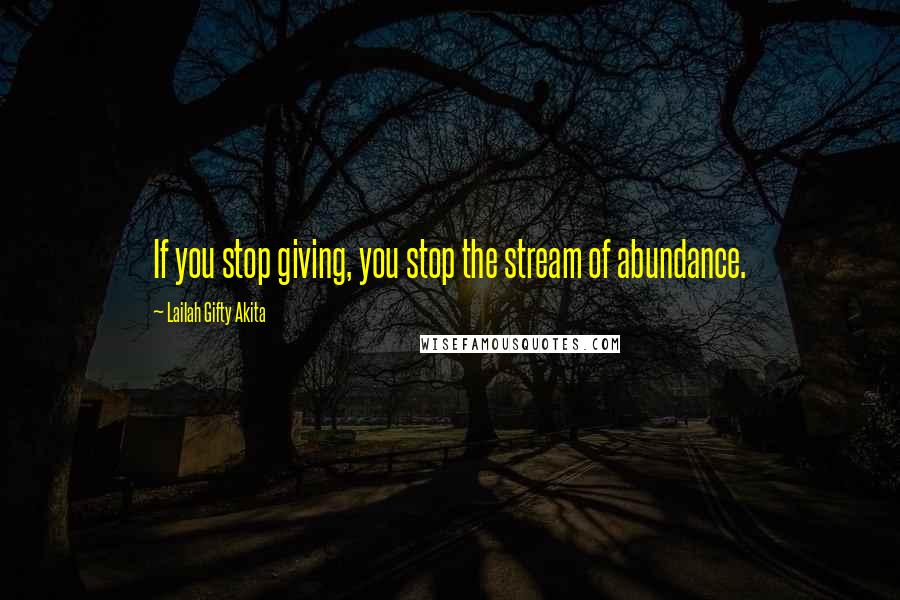 Lailah Gifty Akita Quotes: If you stop giving, you stop the stream of abundance.