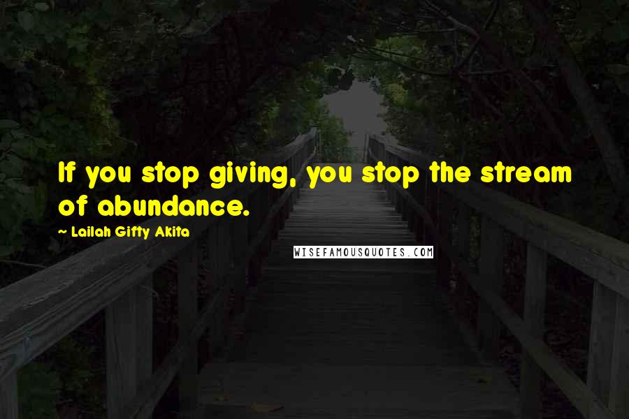 Lailah Gifty Akita Quotes: If you stop giving, you stop the stream of abundance.