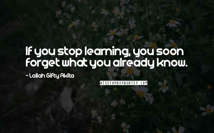 Lailah Gifty Akita Quotes: If you stop learning, you soon forget what you already know.