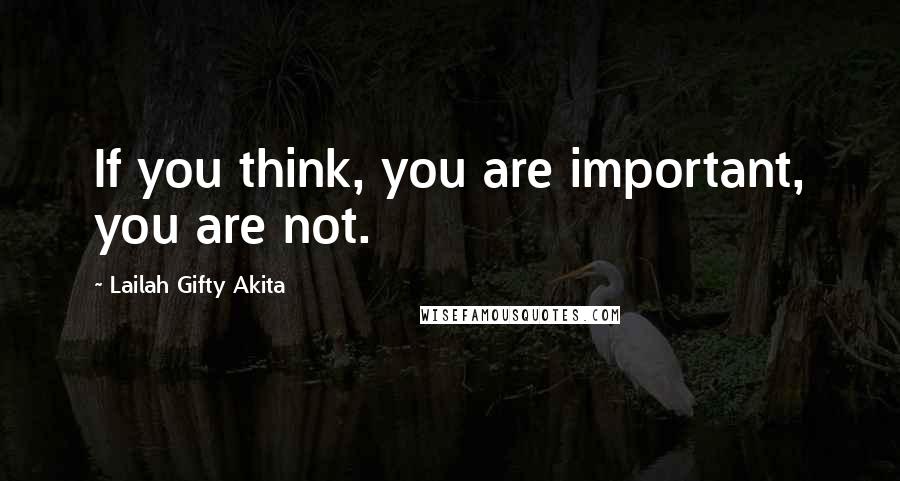 Lailah Gifty Akita Quotes: If you think, you are important, you are not.