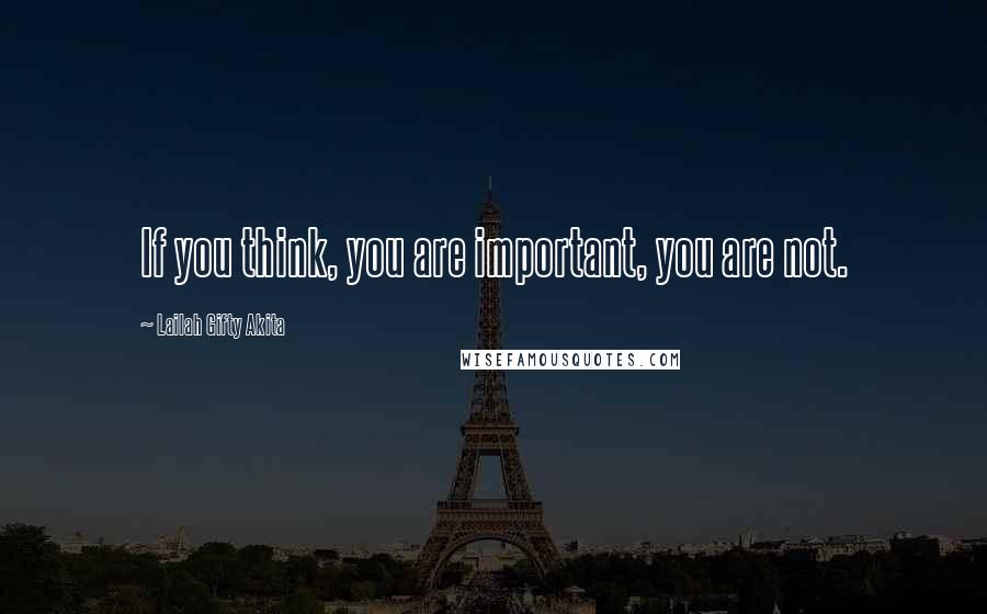 Lailah Gifty Akita Quotes: If you think, you are important, you are not.