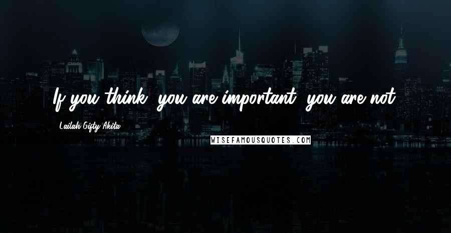 Lailah Gifty Akita Quotes: If you think, you are important, you are not.
