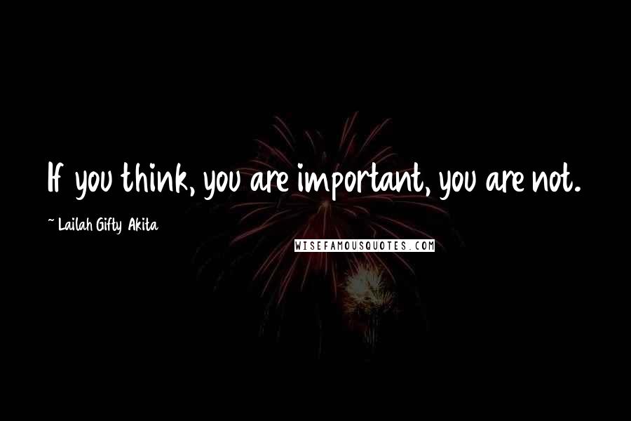 Lailah Gifty Akita Quotes: If you think, you are important, you are not.
