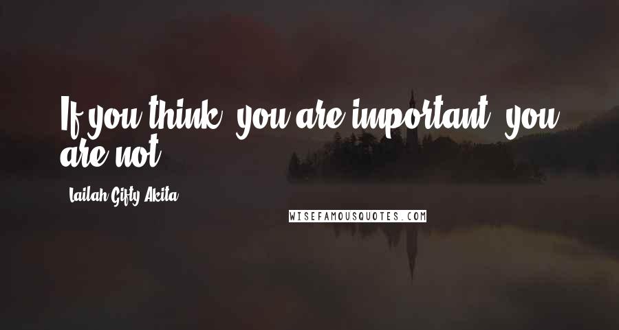 Lailah Gifty Akita Quotes: If you think, you are important, you are not.