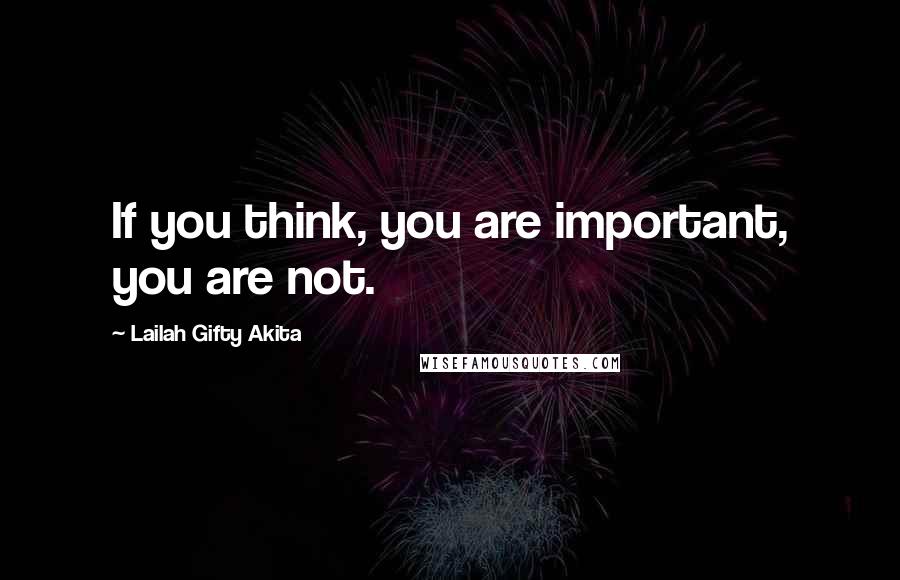 Lailah Gifty Akita Quotes: If you think, you are important, you are not.