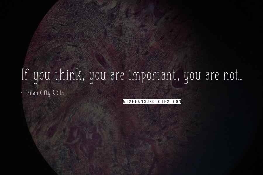 Lailah Gifty Akita Quotes: If you think, you are important, you are not.