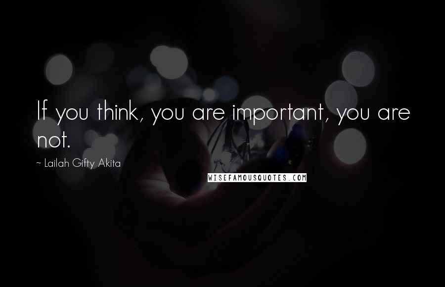 Lailah Gifty Akita Quotes: If you think, you are important, you are not.