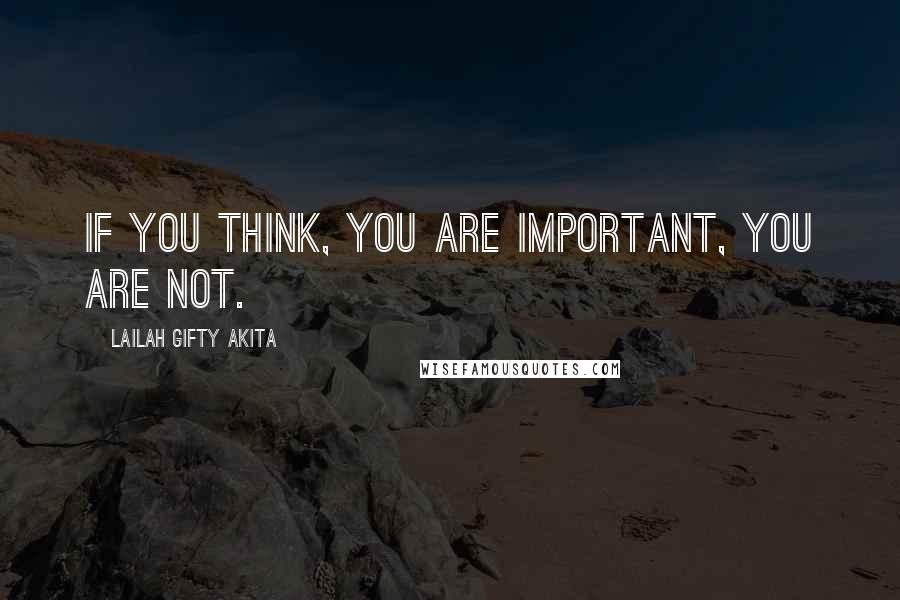 Lailah Gifty Akita Quotes: If you think, you are important, you are not.